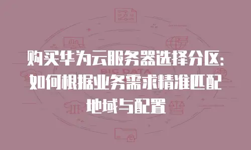 购买华为云服务器选择分区：如何根据业务需求精准匹配地域与配置
