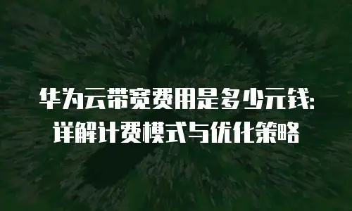 华为云带宽费用是多少元钱：详解计费模式与优化策略