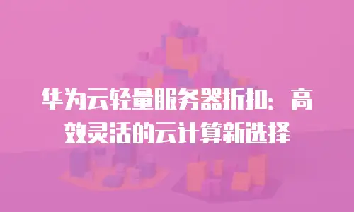 华为云轻量服务器折扣：高效灵活的云计算新选择