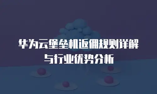 华为云堡垒机返佣规则详解与行业优势分析