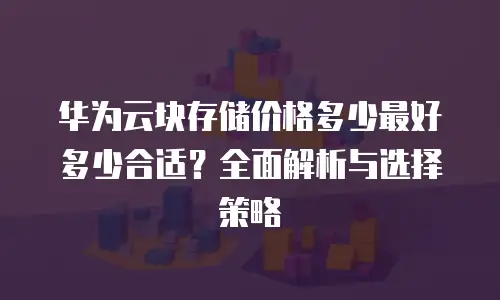 华为云块存储价格多少最好多少合适？全面解析与选择策略