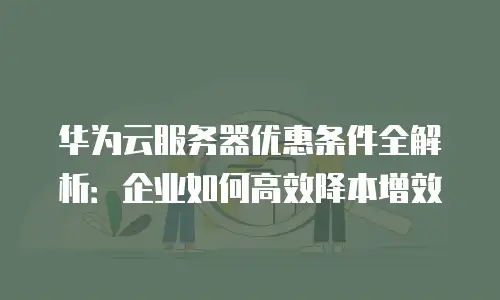 华为云服务器优惠条件全解析：企业如何高效降本增效