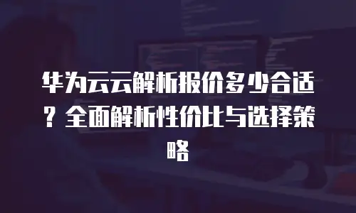 华为云云解析报价多少合适？全面解析性价比与选择策略