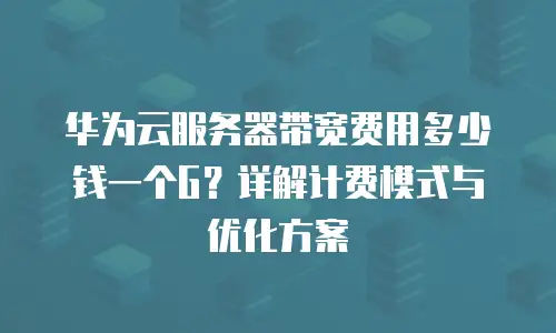 华为云服务器带宽费用多少钱一个G？详解计费模式与优化方案