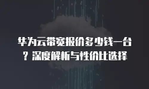华为云带宽报价多少钱一台？深度解析与性价比选择