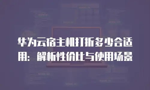 华为云宿主机打折多少合适用：解析性价比与使用场景