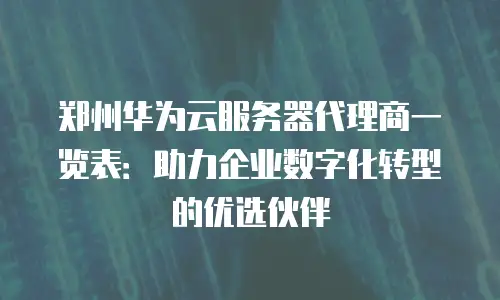 郑州华为云服务器代理商一览表：助力企业数字化转型的优选伙伴