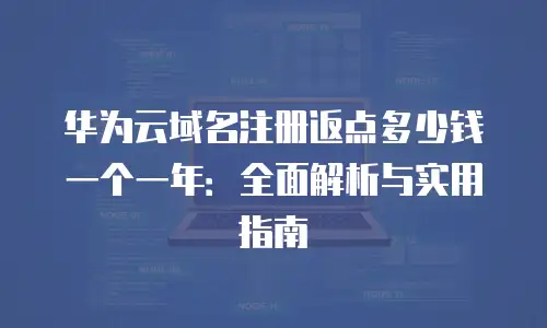 华为云域名注册返点多少钱一个一年：全面解析与实用指南