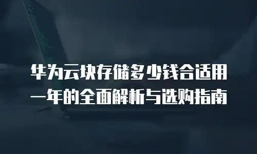 华为云块存储多少钱合适用一年的全面解析与选购指南