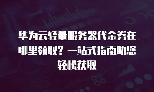 华为云轻量服务器代金券在哪里领取？一站式指南助您轻松获取