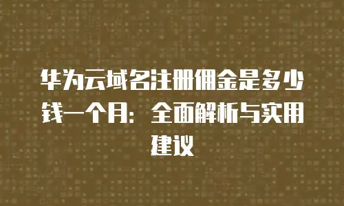 华为云域名注册佣金是多少钱一个月：全面解析与实用建议