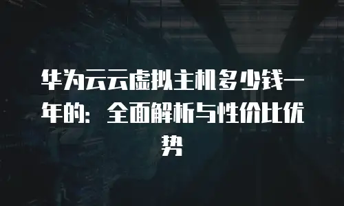 华为云云虚拟主机多少钱一年的：全面解析与性价比优势