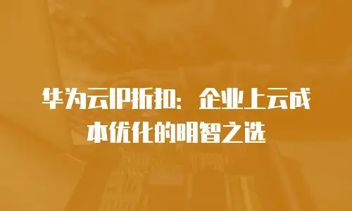 华为云IP折扣：企业上云成本优化的明智之选