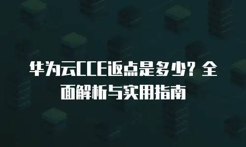 华为云CCE返点是多少？全面解析与实用指南