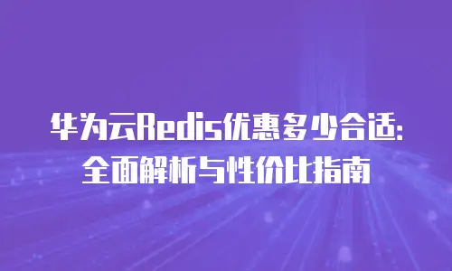 华为云Redis优惠多少合适：全面解析与性价比指南