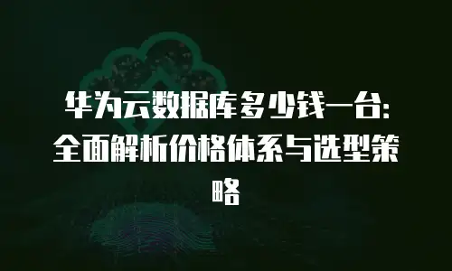 华为云数据库多少钱一台：全面解析价格体系与选型策略