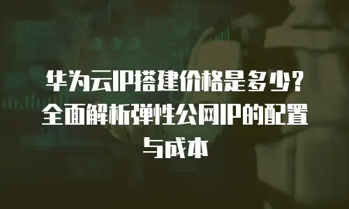 华为云IP搭建价格是多少？全面解析弹性公网IP的配置与成本