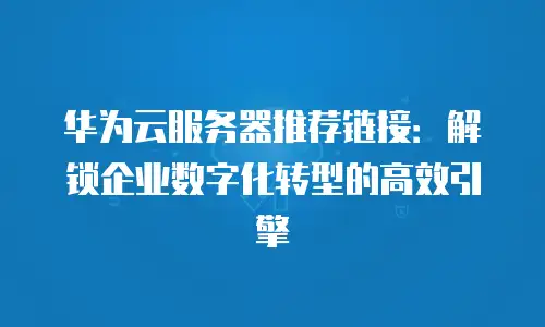 华为云服务器推荐链接：解锁企业数字化转型的高效引擎