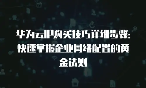 华为云IP购买技巧详细步骤：快速掌握企业网络配置的黄金法则
