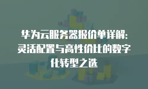 华为云服务器报价单详解：灵活配置与高性价比的数字化转型之选