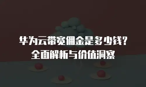 华为云带宽佣金是多少钱？全面解析与价值洞察
