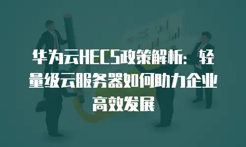 华为云HECS政策解析：轻量级云服务器如何助力企业高效发展