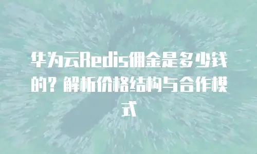 华为云Redis佣金是多少钱的？解析价格结构与合作模式