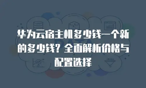 华为云宿主机多少钱一个新的多少钱？全面解析价格与配置选择