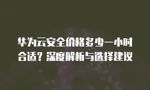 华为云安全价格多少一小时合适？深度解析与选择建议