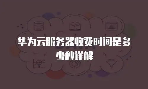 华为云服务器收费时间是多少秒详解