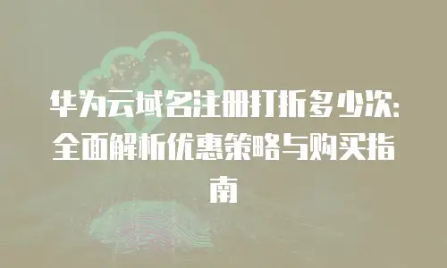 华为云域名注册打折多少次：全面解析优惠策略与购买指南