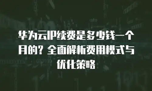 华为云IP续费是多少钱一个月的？全面解析费用模式与优化策略