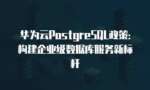 华为云PostgreSQL政策：构建企业级数据库服务新标杆