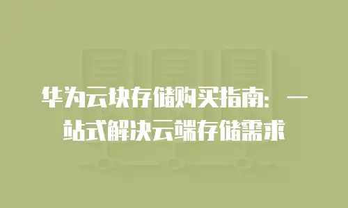 华为云块存储购买指南：一站式解决云端存储需求