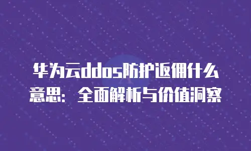 华为云ddos防护返佣什么意思：全面解析与价值洞察