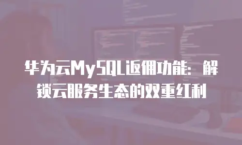 华为云MySQL返佣功能：解锁云服务生态的双重红利
