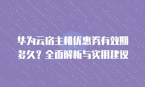 华为云宿主机优惠券有效期多久？全面解析与实用建议