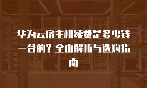 华为云宿主机续费是多少钱一台的？全面解析与选购指南