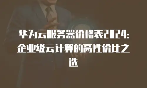 华为云服务器价格表2024：企业级云计算的高性价比之选