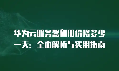 华为云服务器租用价格多少一天：全面解析与实用指南