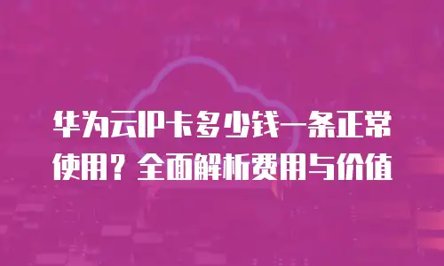 华为云IP卡多少钱一条正常使用？全面解析费用与价值