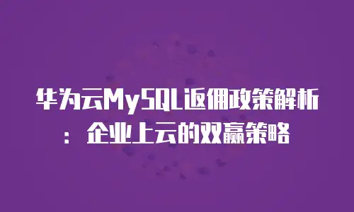 华为云MySQL返佣政策解析：企业上云的双赢策略