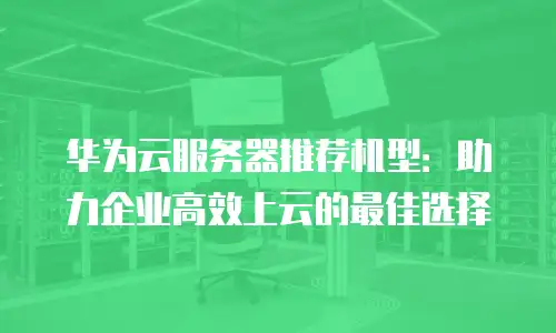 华为云服务器推荐机型：助力企业高效上云的最佳选择