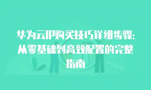 华为云IP购买技巧详细步骤：从零基础到高效配置的完整指南