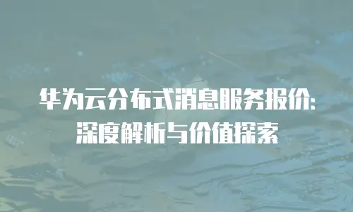 华为云分布式消息服务报价：深度解析与价值探索
