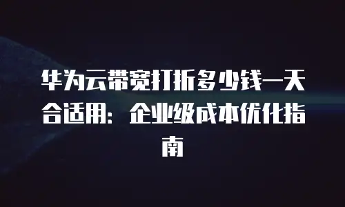 华为云带宽打折多少钱一天合适用：企业级成本优化指南