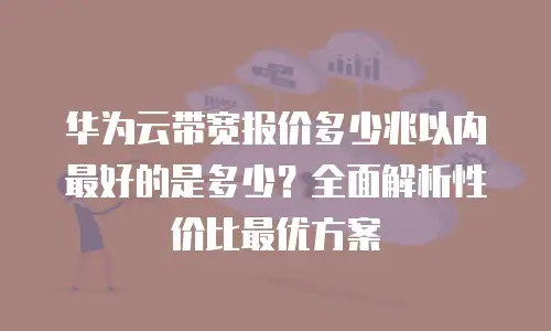 华为云带宽报价多少兆以内最好的是多少？全面解析性价比最优方案