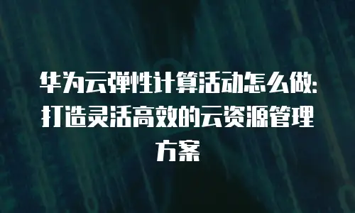 华为云弹性计算活动怎么做：打造灵活高效的云资源管理方案