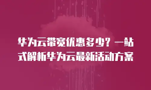 华为云带宽优惠多少？一站式解析华为云最新活动方案