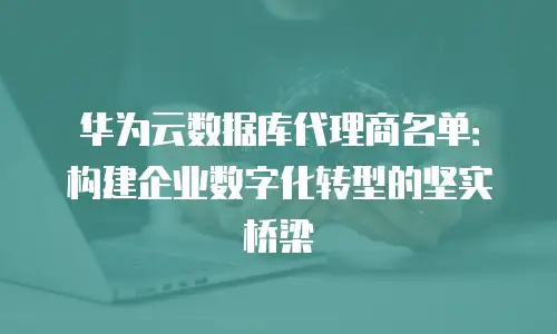 华为云数据库代理商名单：构建企业数字化转型的坚实桥梁